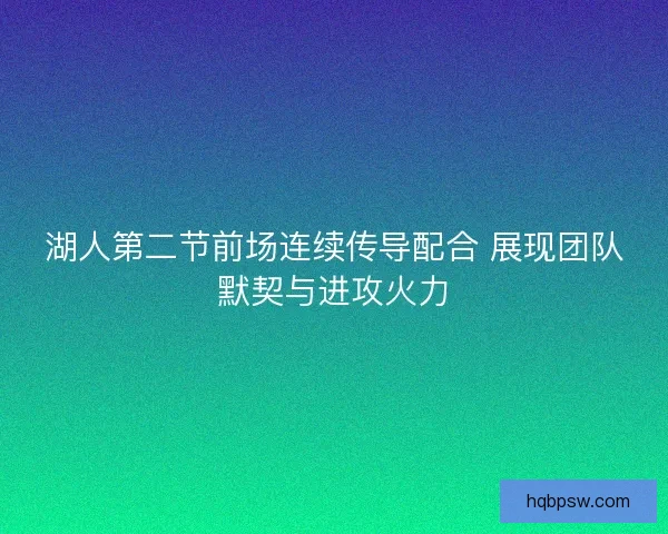 湖人第二节前场连续传导配合 展现团队默契与进攻火力