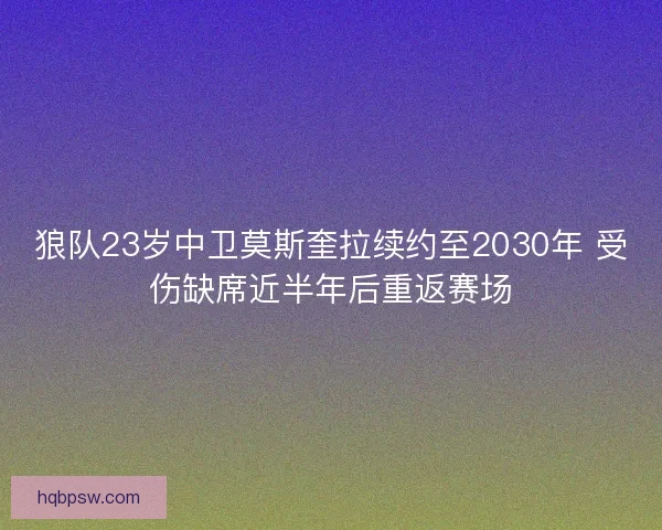 狼队23岁中卫莫斯奎拉续约至2030年 受伤缺席近半年后重返赛场