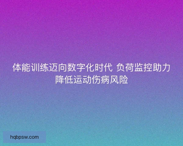 体能训练迈向数字化时代 负荷监控助力降低运动伤病风险