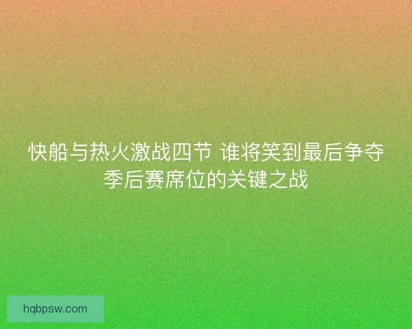 快船与热火激战四节 谁将笑到最后争夺季后赛席位的关键之战