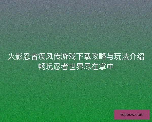 火影忍者疾风传游戏下载攻略与玩法介绍畅玩忍者世界尽在掌中