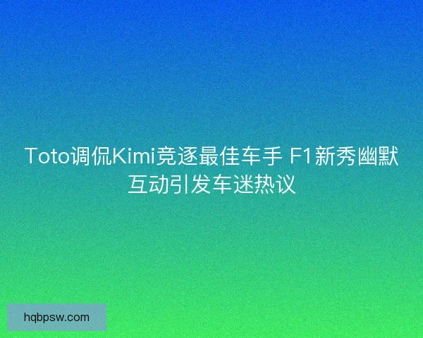 Toto调侃Kimi竞逐最佳车手 F1新秀幽默互动引发车迷热议 Toto调侃Kimi竞逐最佳车手 F1新秀幽默互动引发车迷热议