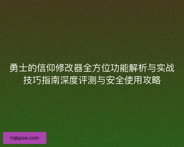 勇士的信仰修改器全方位功能解析与实战技巧指南深度评测与安全使用攻略 勇士的信仰修改器全方位功能解析与实战技巧指南深度评测与安全使用攻略