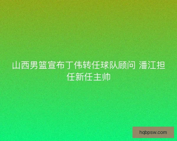 山西男篮宣布丁伟转任球队顾问 潘江担任新任主帅 山西男篮宣布丁伟转任球队顾问 潘江担任新任主帅
