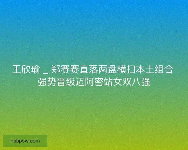 王欣瑜 _ 郑赛赛直落两盘横扫本土组合 强势晋级迈阿密站女双八强