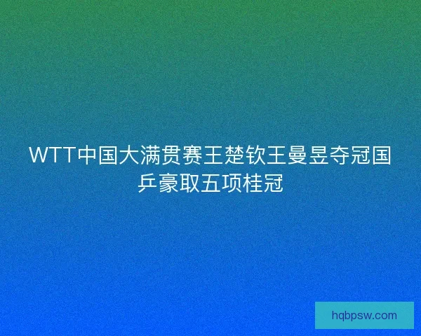 WTT中国大满贯赛王楚钦王曼昱夺冠国乒豪取五项桂冠 WTT中国大满贯赛王楚钦王曼昱夺冠国乒豪取五项桂冠