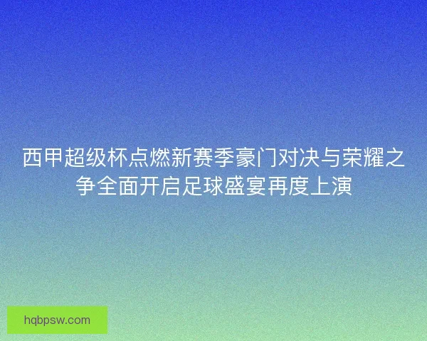 西甲超级杯点燃新赛季豪门对决与荣耀之争全面开启足球盛宴再度上演