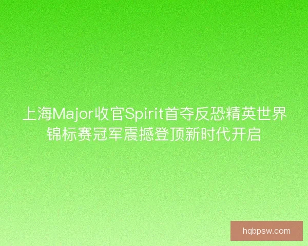上海Major收官Spirit首夺反恐精英世界锦标赛冠军震撼登顶新时代开启