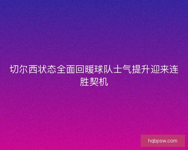 切尔西状态全面回暖球队士气提升迎来连胜契机