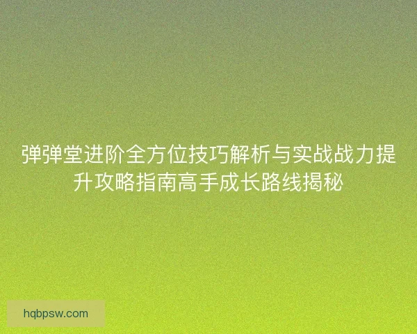 弹弹堂进阶全方位技巧解析与实战战力提升攻略指南高手成长路线揭秘 弹弹堂进阶全方位技巧解析与实战战力提升攻略指南高手成长路线揭秘