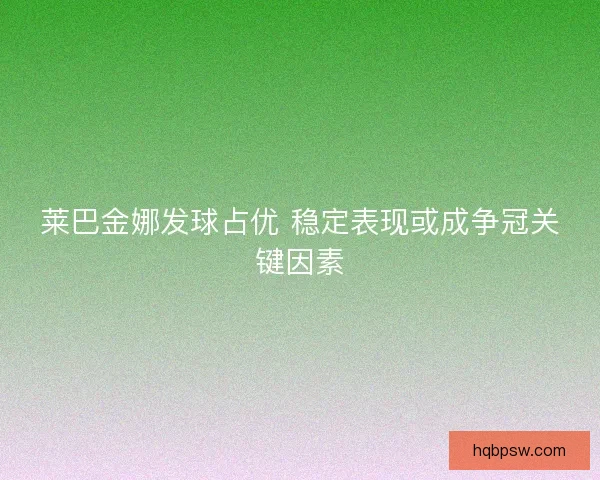 莱巴金娜发球占优 稳定表现或成争冠关键因素