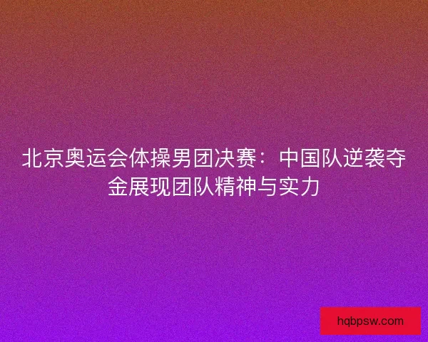 北京奥运会体操男团决赛：中国队逆袭夺金展现团队精神与实力