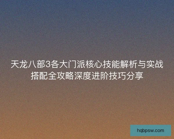 天龙八部3各大门派核心技能解析与实战搭配全攻略深度进阶技巧分享