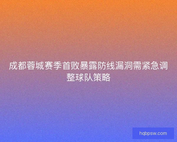 成都蓉城赛季首败暴露防线漏洞需紧急调整球队策略 成都蓉城赛季首败暴露防线漏洞需紧急调整球队策略