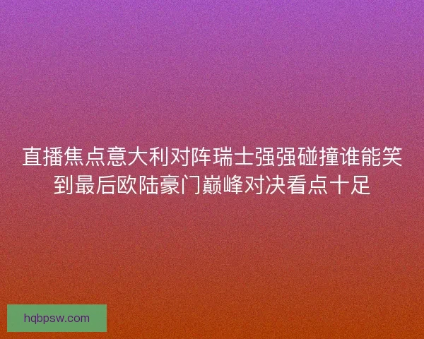 直播焦点意大利对阵瑞士强强碰撞谁能笑到最后欧陆豪门巅峰对决看点十足