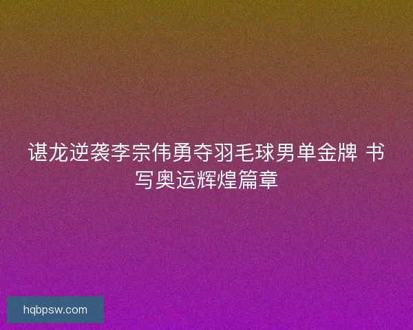 谌龙逆袭李宗伟勇夺羽毛球男单金牌 书写奥运辉煌篇章