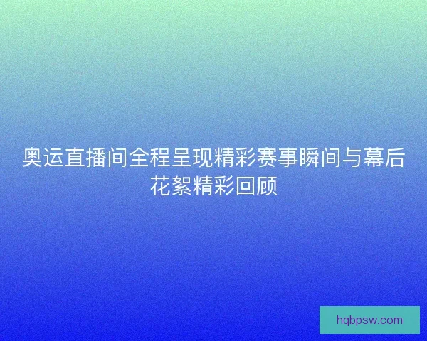 奥运直播间全程呈现精彩赛事瞬间与幕后花絮精彩回顾