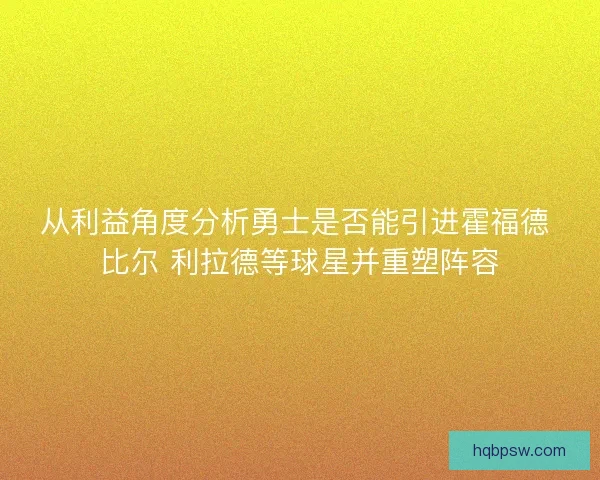 从利益角度分析勇士是否能引进霍福德 比尔 利拉德等球星并重塑阵容