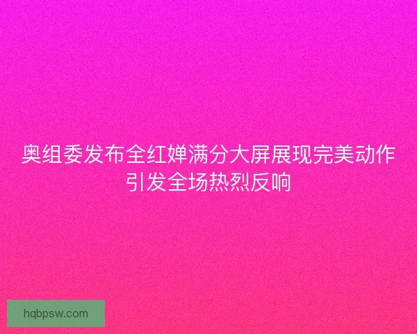 奥组委发布全红婵满分大屏展现完美动作引发全场热烈反响