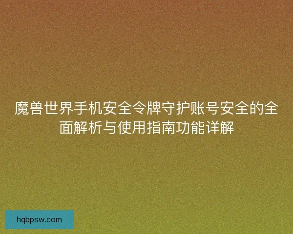 魔兽世界手机安全令牌守护账号安全的全面解析与使用指南功能详解