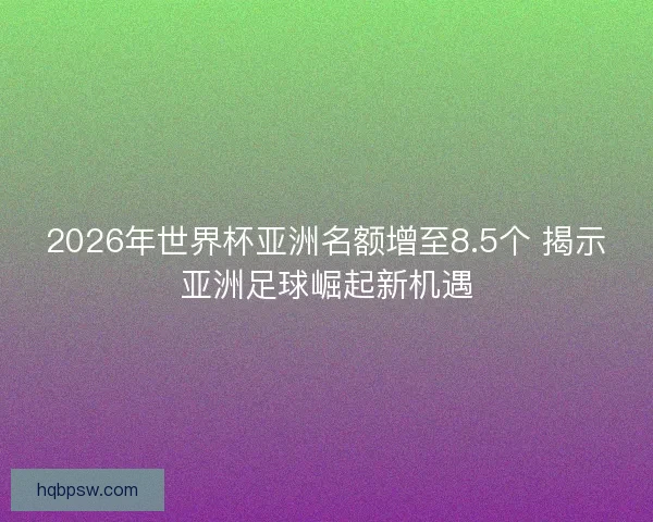2026年世界杯亚洲名额增至8.5个 揭示亚洲足球崛起新机遇 2026年世界杯亚洲名额增至8.5个 揭示亚洲足球崛起新机遇