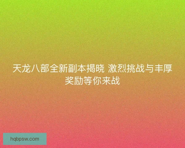 天龙八部全新副本揭晓 激烈挑战与丰厚奖励等你来战 天龙八部全新副本揭晓 激烈挑战与丰厚奖励等你来战