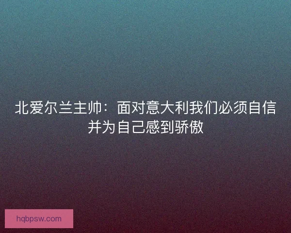 北爱尔兰主帅:面对意大利我们必须自信并为自己感到骄傲 北爱尔兰主帅:面对意大利我们必须自信并为自己感到骄傲