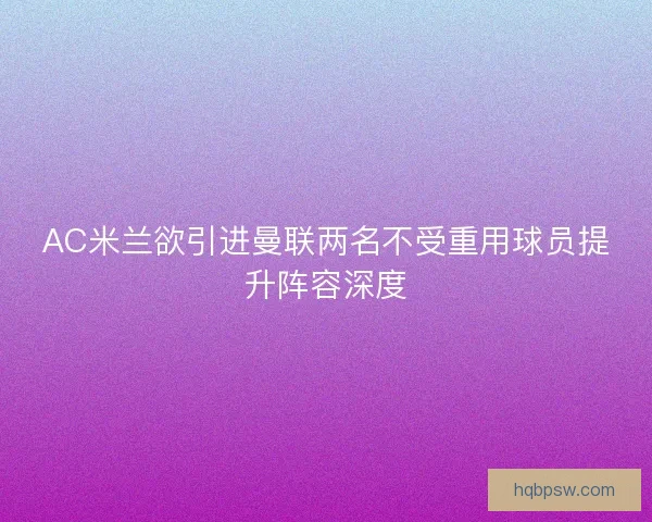 AC米兰欲引进曼联两名不受重用球员提升阵容深度