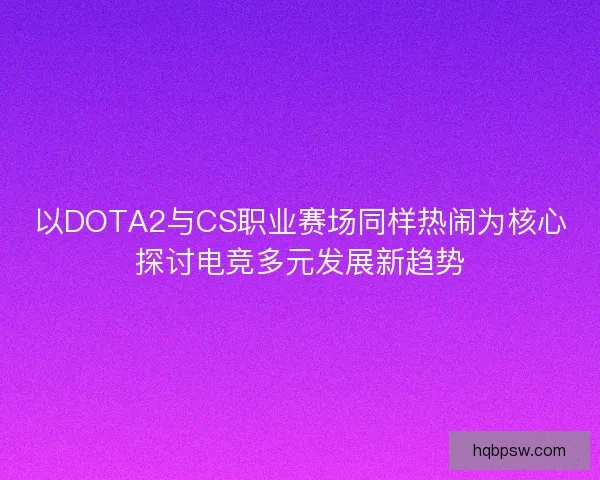 以DOTA2与CS职业赛场同样热闹为核心探讨电竞多元发展新趋势 以DOTA2与CS职业赛场同样热闹为核心探讨电竞多元发展新趋势