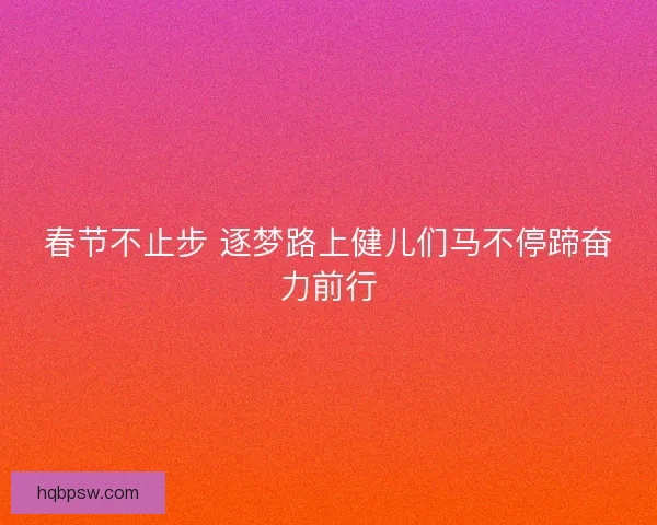 春节不止步 逐梦路上健儿们马不停蹄奋力前行 春节不止步 逐梦路上健儿们马不停蹄奋力前行