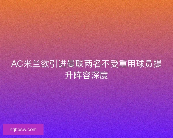AC米兰欲引进曼联两名不受重用球员提升阵容深度 AC米兰欲引进曼联两名不受重用球员提升阵容深度